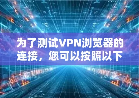 为了测试VPN浏览器的连接,您可以按照以下步骤操作 为了测试VPN浏览器的连接,您可以按照以下步骤操作