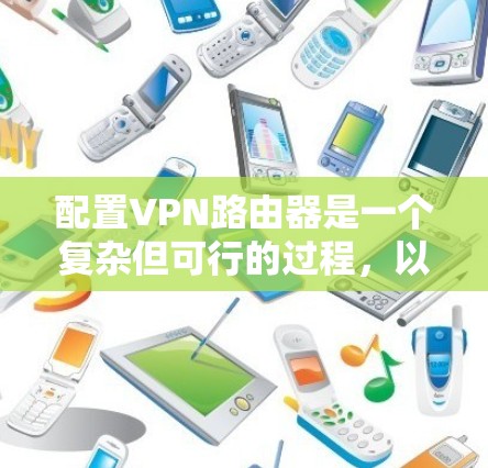 配置VPN路由器是一个复杂但可行的过程,以下是详细的步骤指南