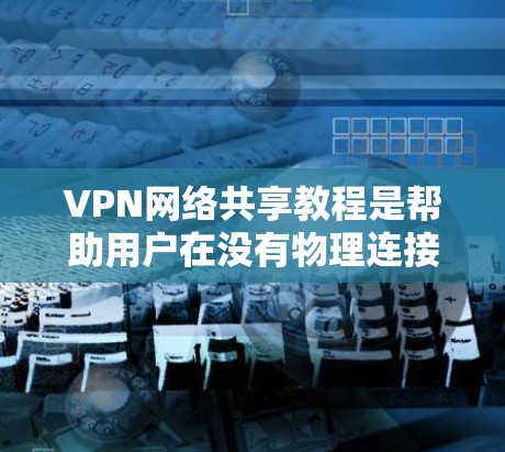 VPN网络共享教程是帮助用户在没有物理连接的情况下访问外部网络资源的有效方法。以下是对该教程的总结和指南