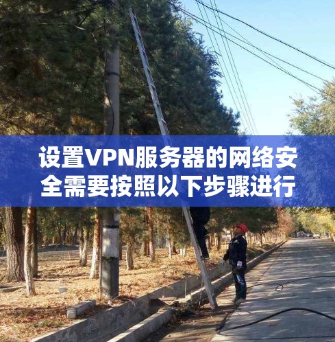 设置VPN服务器的网络安全需要按照以下步骤进行 设置VPN服务器的网络安全需要按照以下步骤进行
