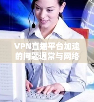 VPN直播平台加速的问题通常与网络环境、软件兼容性、加速器性能以及VPN的安全性等因素有关。以下是针对VPN加速问题的分析和建议 VPN直播平台加速的问题通常与网络环境、软件兼容性、加速器性能以及VPN的安全性等因素有关。以下是针对VPN加速问题的分析和建议