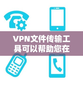 VPN文件传输工具可以帮助您在使用VPN服务时，方便地下载或传输文件。以下是一些常用的VPN文件传输工具及其使用方法