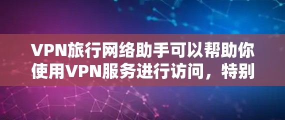 VPN旅行网络助手可以帮助你使用VPN服务进行访问，特别是在没有VPN服务器的情况下。以下是一些关于VPN旅行网络助手的建议和信息