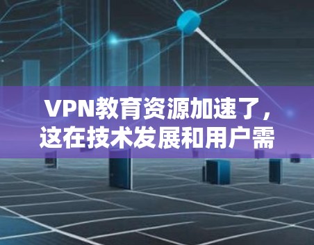 VPN教育资源加速了，这在技术发展和用户需求的双重推动下，带来了丰富的资源获取和娱乐体验。然而，这也伴随着显著的安全风险和隐私挑战。以下是对这一现象的详细分析和总结