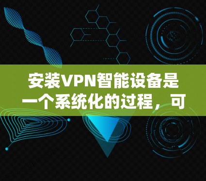 安装VPN智能设备是一个系统化的过程,可以分为以下几个步骤,确保每一步都顺利进行,避免潜在的问题