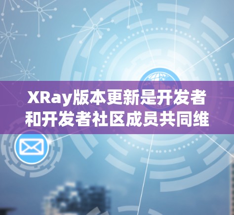 XRay版本更新是开发者和开发者社区成员共同维护和贡献的重要活动。以下是关于XRay版本更新的常见教程和步骤 XRay版本更新是开发者和开发者社区成员共同维护和贡献的重要活动。以下是关于XRay版本更新的常见教程和步骤