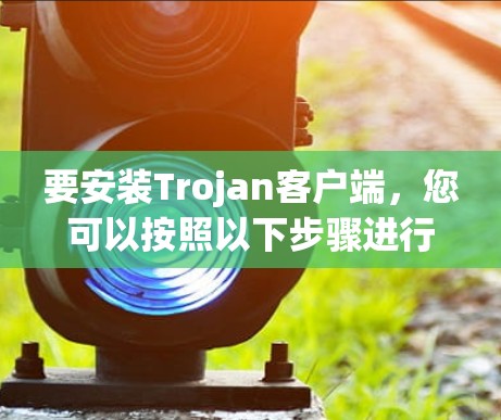 要安装Trojan客户端,您可以按照以下步骤进行 要安装Trojan客户端,您可以按照以下步骤进行