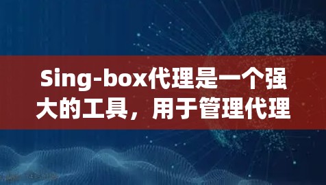 Sing-box代理是一个强大的工具，用于管理代理服务器。以下是Sing-box代理设置的详细步骤