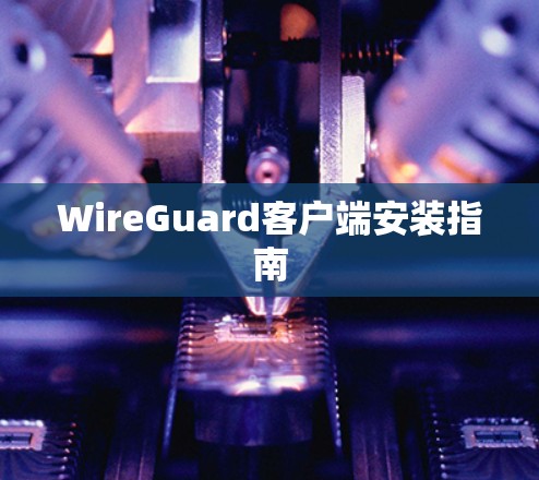 WireGuard客户端安装指南 WireGuard客户端安装指南
