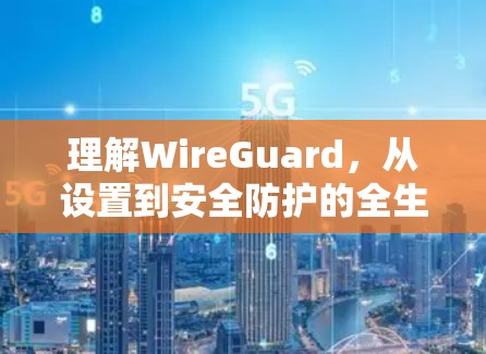 理解WireGuard,从设置到安全防护的全生命周期管理 理解WireGuard,从设置到安全防护的全生命周期管理