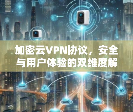 加密云VPN协议,安全与用户体验的双维度解决方案 加密云VPN协议,安全与用户体验的双维度解决方案
