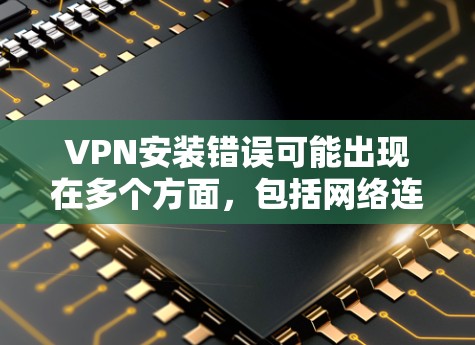VPN安装错误可能出现在多个方面，包括网络连接、服务器配置、软件安装、防火墙设置等。以下是一步步的解决方案
