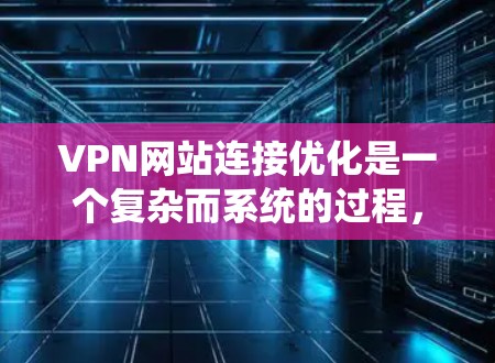 VPN网站连接优化是一个复杂而系统的过程，需要从多个角度进行调整和优化。以下是一个有条理的步骤指南，帮助您在优化VPN连接时取得成功