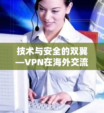 技术与安全的双翼—VPN在海外交流中的角色与挑战