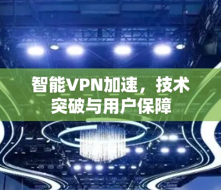 智能VPN加速，技术突破与用户保障
