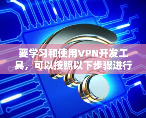 要学习和使用VPN开发工具，可以按照以下步骤进行