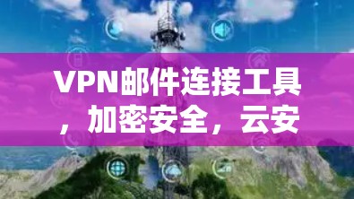 VPN邮件连接工具,加密安全,云安全守护你的隐私! VPN邮件连接工具,加密安全,云安全守护你的隐私!