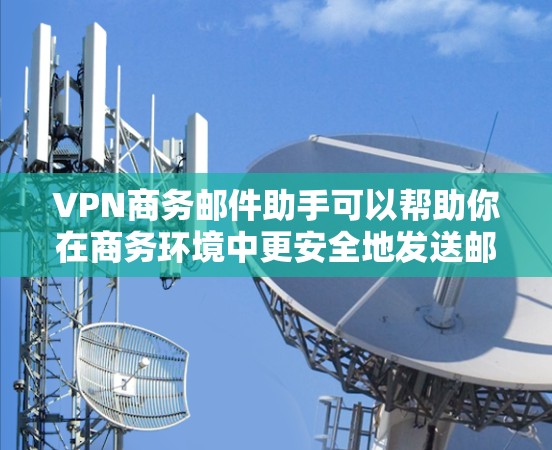 VPN商务邮件助手可以帮助你在商务环境中更安全地发送邮件，防止被窃听或被病毒攻击。以下是一些步骤和建议，帮助你更好地使用VPN来加密你的邮件