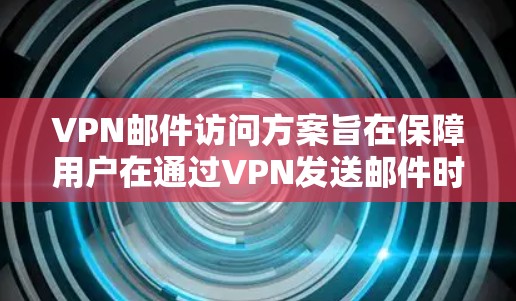 VPN邮件访问方案旨在保障用户在通过VPN发送邮件时的信息安全。以下是该方案的详细步骤和注意事项