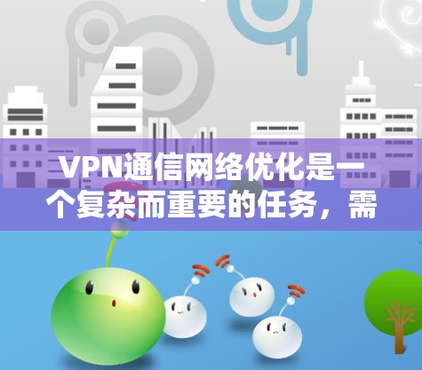 VPN通信网络优化是一个复杂而重要的任务，需要综合考虑多个方面。以下是一些关键点和优化建议，帮助您更好地优化VPN通信网络