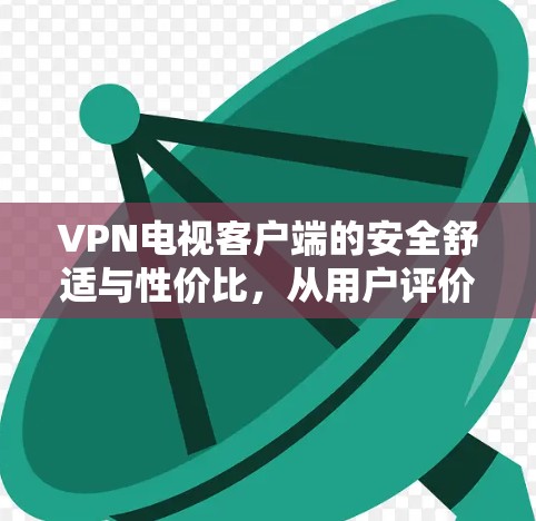 VPN电视客户端的安全舒适与性价比，从用户评价看