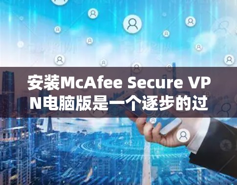 安装McAfee Secure VPN电脑版是一个逐步的过程，需要遵循以下步骤以确保安全和正确性