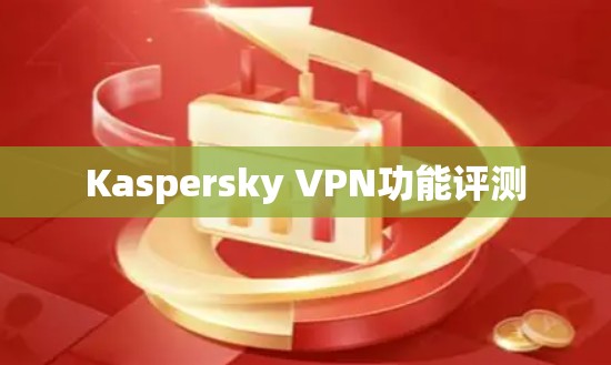 Kaspersky VPN功能评测 Kaspersky VPN功能评测