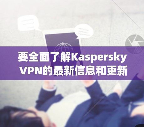 要全面了解Kaspersky VPN的最新信息和更新,您可以按照以下步骤进行 要全面了解Kaspersky VPN的最新信息和更新,您可以按照以下步骤进行