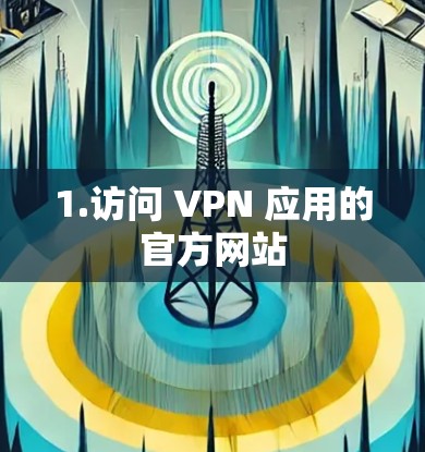 1.访问 VPN 应用的官方网站 1.访问 VPN 应用的官方网站