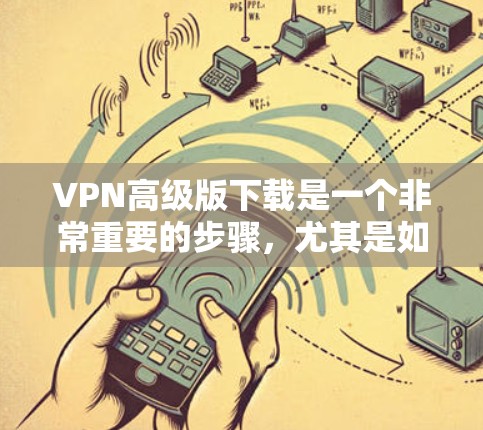 VPN高级版下载是一个非常重要的步骤，尤其是如果你计划在家中设置一个安全的VPN环境，或者需要进行大型的网络连接。以下是几种高级VPN软件的下载链接和步骤说明，供你参考