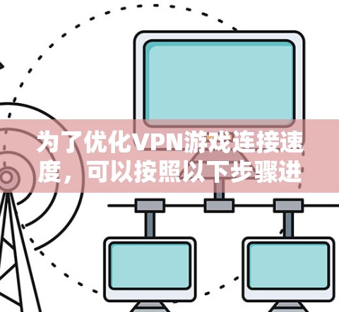为了优化VPN游戏连接速度,可以按照以下步骤进行 为了优化VPN游戏连接速度,可以按照以下步骤进行