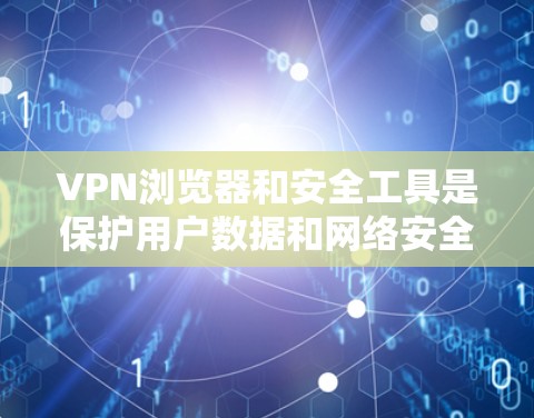 VPN浏览器和安全工具是保护用户数据和网络安全的重要手段。以下是它们的主要特点、作用和使用建议