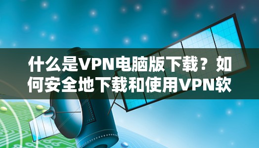 什么是VPN电脑版下载？如何安全地下载和使用VPN软件