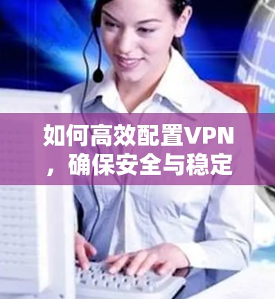 如何高效配置VPN,确保安全与稳定 如何高效配置VPN,确保安全与稳定
