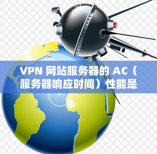 VPN 网站服务器的 AC（服务器响应时间）性能是衡量服务器运行效率和稳定性的重要指标。以下是对 VPN 网站服务器 AC 健康的详细评测