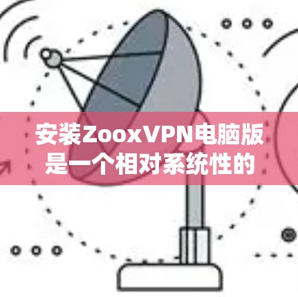 安装ZooxVPN电脑版是一个相对系统性的过程，建议按照以下步骤进行