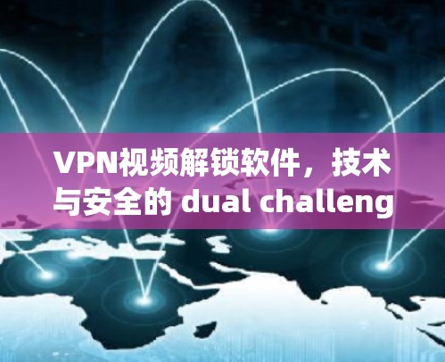 VPN视频解锁软件，技术与安全的 dual challenge