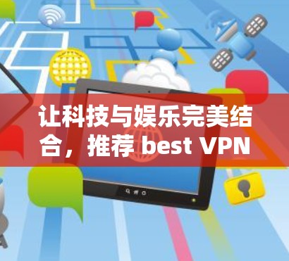 让科技与娱乐完美结合，推荐 best VPN 数字娱乐工具
