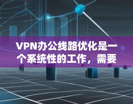 VPN办公线路优化是一个系统性的工作，需要综合考虑多个维度。以下是一个分步优化方案