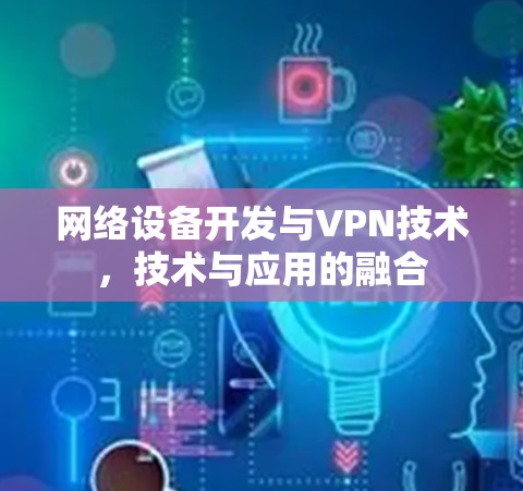 网络设备开发与VPN技术,技术与应用的融合 网络设备开发与VPN技术,技术与应用的融合