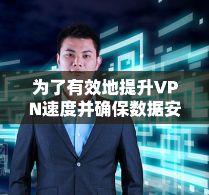 为了有效地提升VPN速度并确保数据安全,以下是一个有条理的步骤指南 为了有效地提升VPN速度并确保数据安全,以下是一个有条理的步骤指南