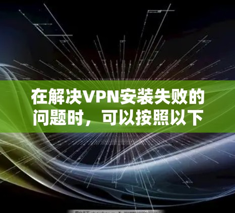 在解决VPN安装失败的问题时，可以按照以下步骤进行