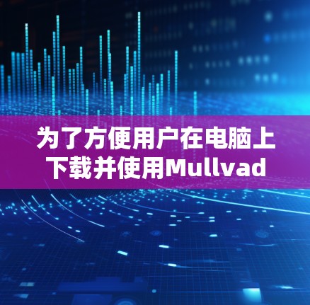 为了方便用户在电脑上下载并使用Mullvad VPN软件,以下是一个详细的步骤指南 为了方便用户在电脑上下载并使用Mullvad VPN软件,以下是一个详细的步骤指南