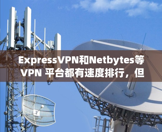 ExpressVPN和Netbytes等 VPN 平台都有速度排行,但具体的数据和排名可能会因平台、版本和测试环境而变化。以下是一些常用的 VPN 平台及其速度测试结果,供你参考 ExpressVPN和Netbytes等 VPN 平台都有速度排行,但具体的数据和排名可能会因平台、版本和测试环境而变化。以下是一些常用的 VPN 平台及其速度测试结果,供你参考