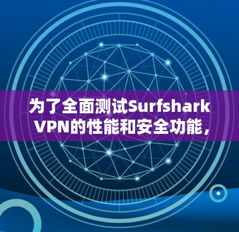 为了全面测试Surfshark VPN的性能和安全功能,以下是一步步的指南 为了全面测试Surfshark VPN的性能和安全功能,以下是一步步的指南