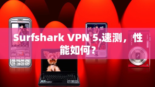 Surfshark VPN 5.速测,性能如何? Surfshark VPN 5.速测,性能如何?