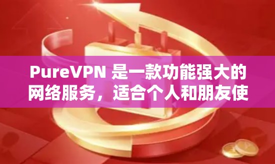 PureVPN 是一款功能强大的网络服务，适合个人和朋友使用。以下是使用 PureVPN 的步骤说明