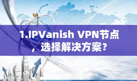 1.IPVanish VPN节点,选择解决方案? 1.IPVanish VPN节点,选择解决方案?