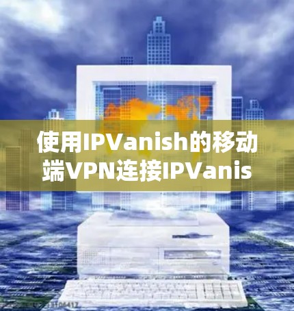 使用IPVanish的移动端VPN连接IPVanish服务器的步骤如下 使用IPVanish的移动端VPN连接IPVanish服务器的步骤如下