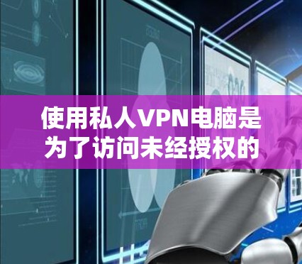 使用私人VPN电脑是为了访问未经授权的互联网资源，比如视频、文件或其他网站。私人VPN可以保护您的隐私和安全，但同时也有其潜在的风险。以下是一些基本步骤和注意事项用于使用私人VPN电脑